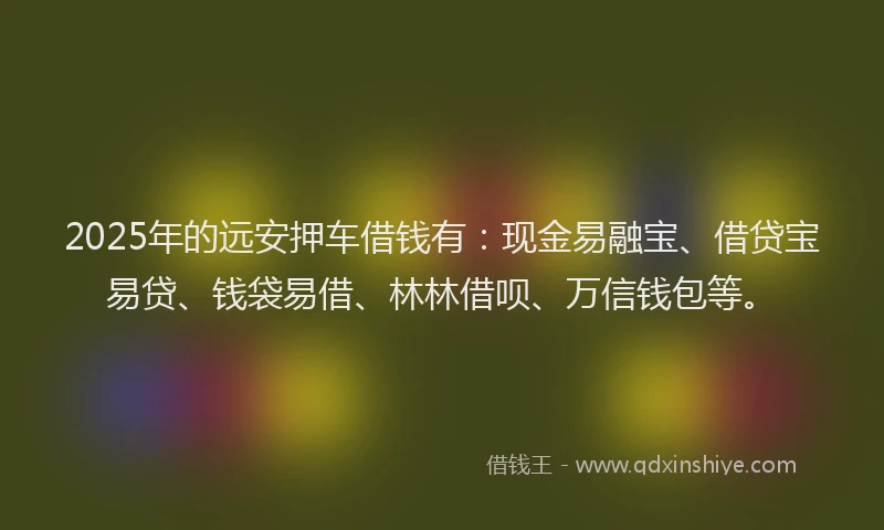 2025年的远安押车借钱有：现金易融宝、借贷宝易贷、钱袋易借、林林借呗、万信钱包等。