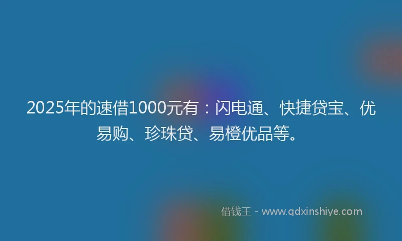 2025年的速借1000元有：闪电通、快捷贷宝、优易购、珍珠贷、易橙优品等。