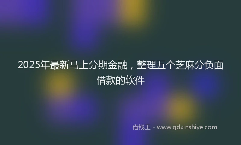 2025年最新马上分期金融，整理五个芝麻分负面借款的软件
