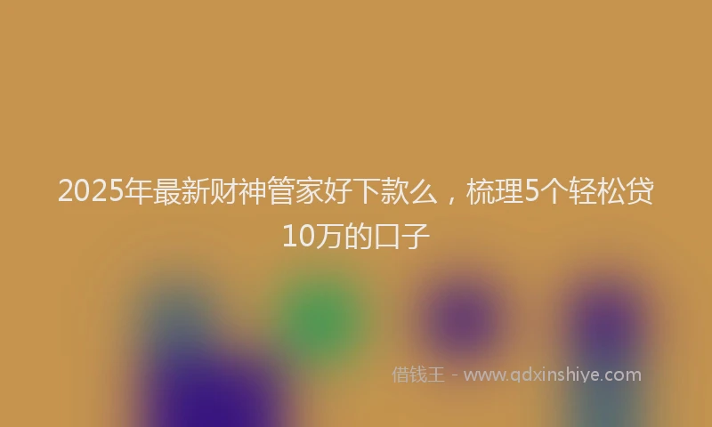 2025年最新财神管家好下款么，梳理5个轻松贷10万的口子