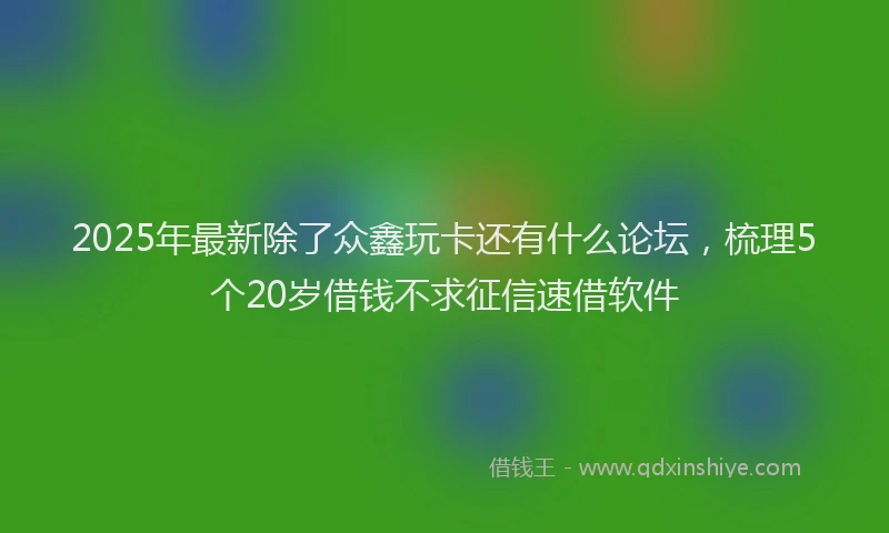 2025年最新除了众鑫玩卡还有什么论坛，梳理5个20岁借钱不求征信速借软件