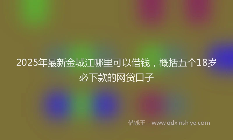2025年最新金城江哪里可以借钱，概括五个18岁必下款的网贷口子