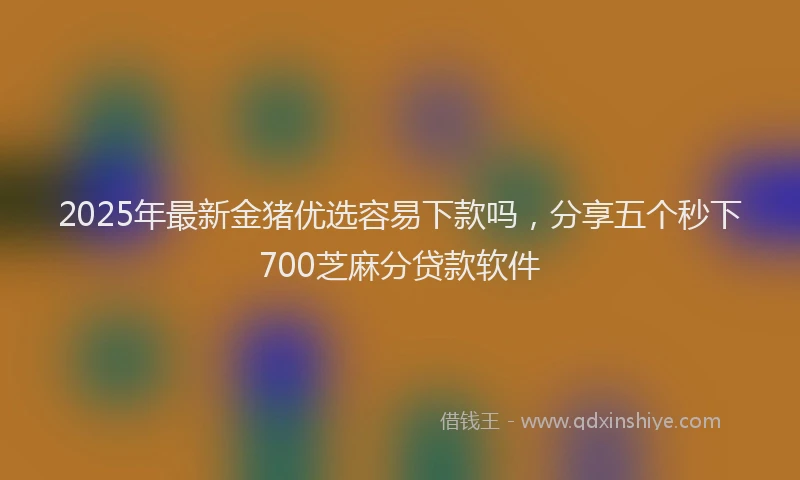 2025年最新金猪优选容易下款吗，分享五个秒下700芝麻分贷款软件