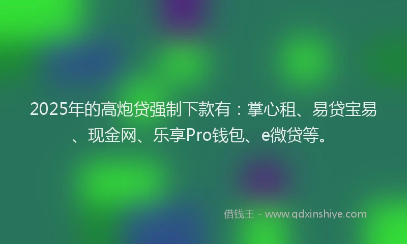 2025年的高炮贷强制下款有：掌心租、易贷宝易、现金网、乐享Pro钱包、e微贷等。