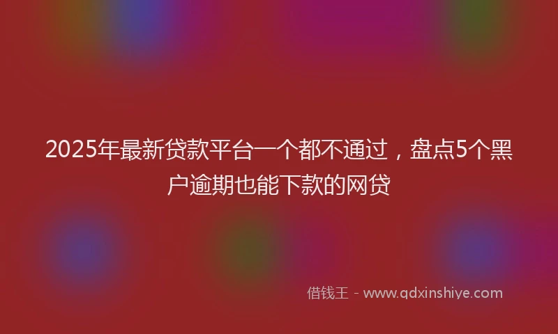 2025年最新贷款平台一个都不通过，盘点5个黑户逾期也能下款的网贷