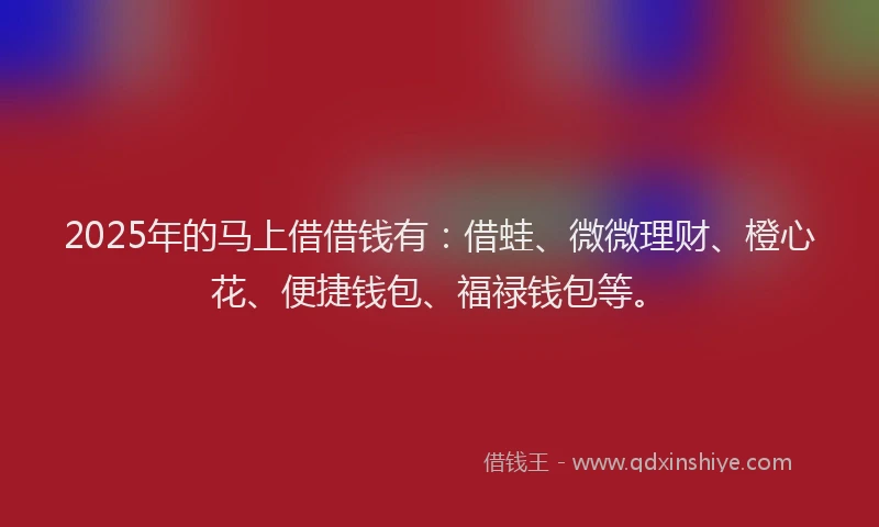 2025年的马上借借钱有：借蛙、微微理财、橙心花、便捷钱包、福禄钱包等。