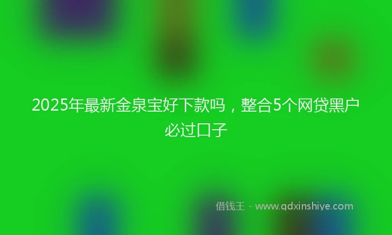 2025年最新金泉宝好下款吗，整合5个网贷黑户必过口子