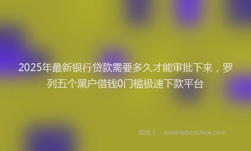 2025年最新银行贷款需要多久才能审批下来，罗列五个黑户借钱0门槛极速下款平台
