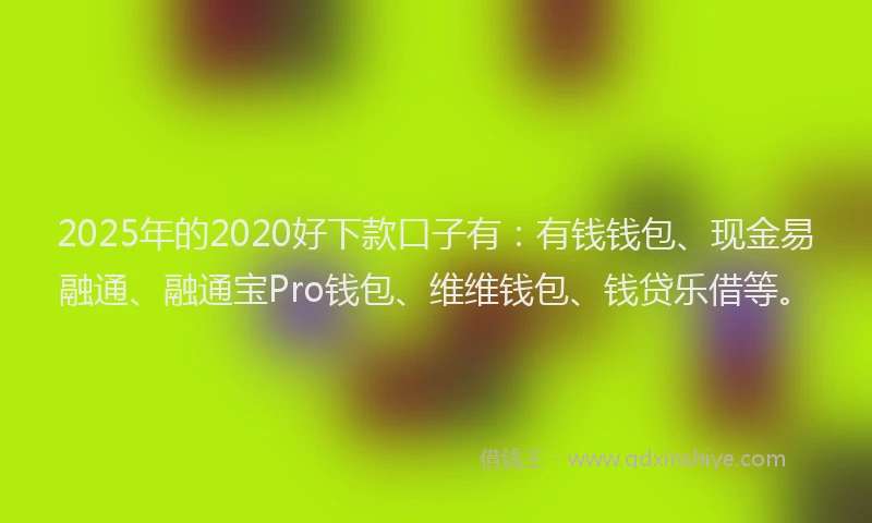 2025年的2020好下款口子有：有钱钱包、现金易融通、融通宝Pro钱包、维维钱包、钱贷乐借等。