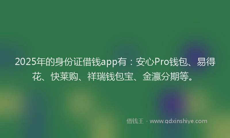 2025年的身份证借钱app有：安心Pro钱包、易得花、快莱购、祥瑞钱包宝、金瀛分期等。