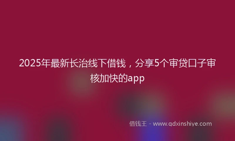 2025年最新长治线下借钱，分享5个审贷口子审核加快的app