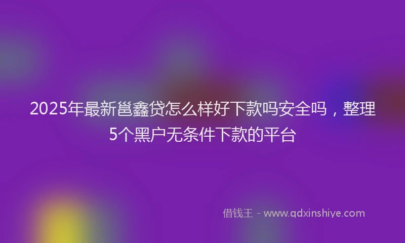 2025年最新邕鑫贷怎么样好下款吗安全吗，整理5个黑户无条件下款的平台