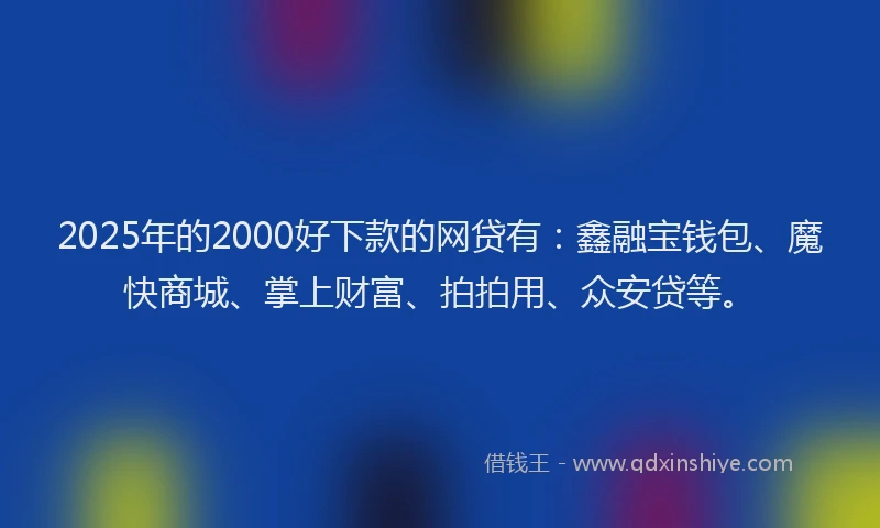 2025年的2000好下款的网贷有：鑫融宝钱包、魔快商城、掌上财富、拍拍用、众安贷等。