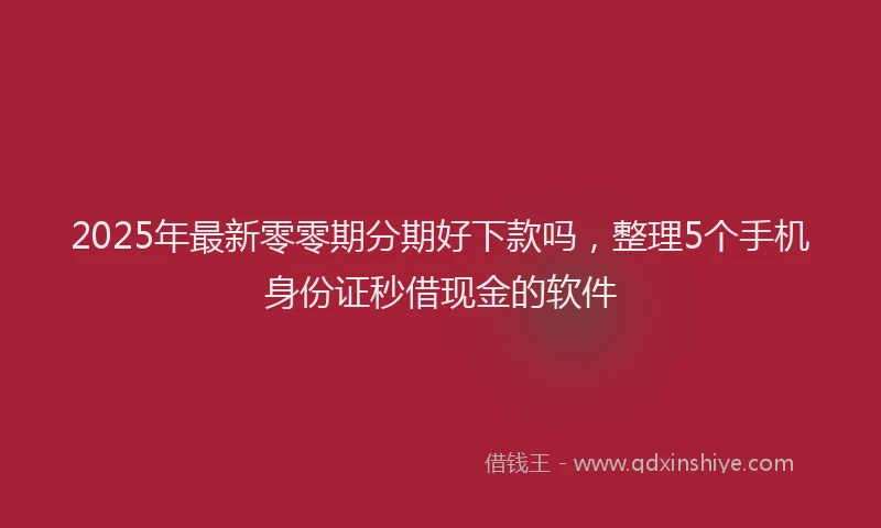 2025年最新零零期分期好下款吗，整理5个手机身份证秒借现金的软件