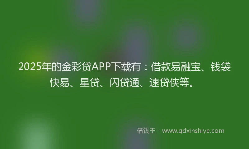 2025年的金彩贷APP下载有：借款易融宝、钱袋快易、星贷、闪贷通、速贷侠等。