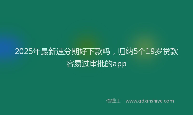 2025年最新速分期好下款吗，归纳5个19岁贷款容易过审批的app