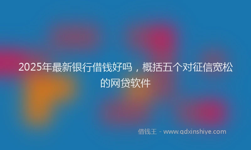 2025年最新银行借钱好吗，概括五个对征信宽松的网贷软件
