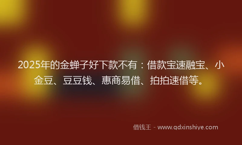 2025年的金蝉子好下款不有：借款宝速融宝、小金豆、豆豆钱、惠商易借、拍拍速借等。