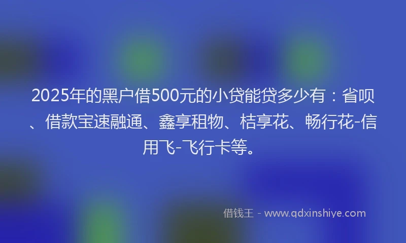 2025年的黑户借500元的小贷能贷多少有：省呗、借款宝速融通、鑫享租物、桔享花、畅行花-信用飞-飞行卡等。