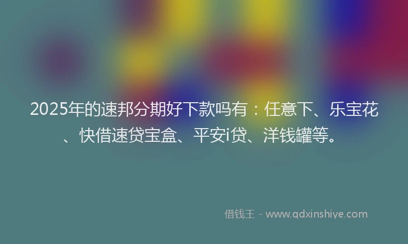 2025年的速邦分期好下款吗有：任意下、乐宝花、快借速贷宝盒、平安i贷、洋钱罐等。