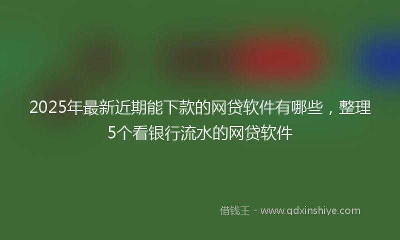 2025年最新近期能下款的网贷软件有哪些，整理5个看银行流水的网贷软件