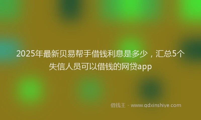 2025年最新贝易帮手借钱利息是多少，汇总5个失信人员可以借钱的网贷app