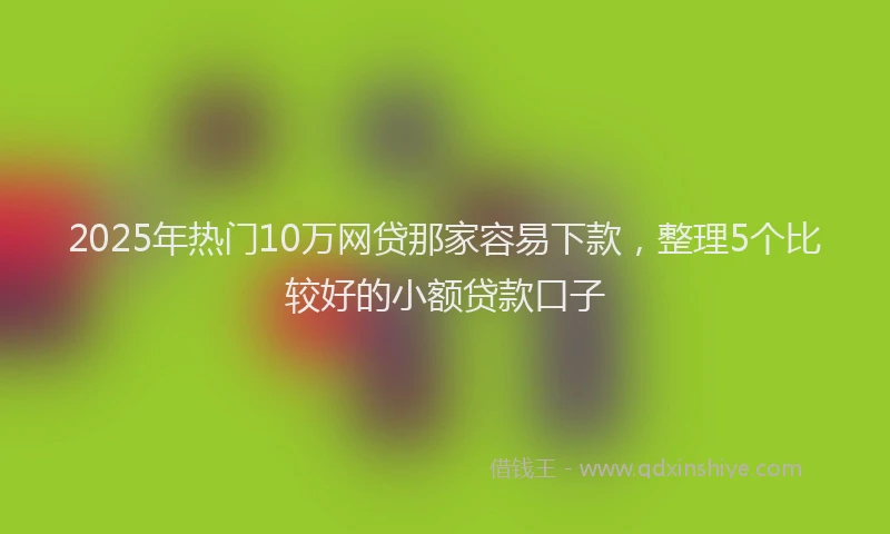 2025年热门10万网贷那家容易下款，整理5个比较好的小额贷款口子