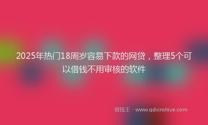 2025年热门18周岁容易下款的网贷，整理5个可以借钱不用审核的软件