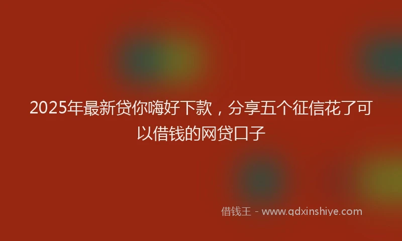 2025年最新贷你嗨好下款，分享五个征信花了可以借钱的网贷口子