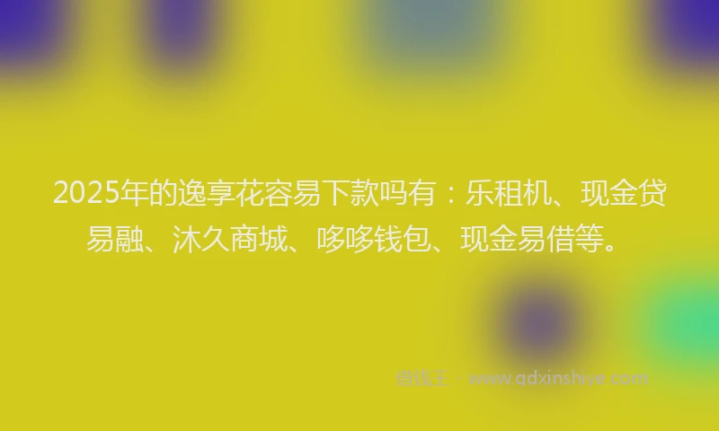 2025年的逸享花容易下款吗有：乐租机、现金贷易融、沐久商城、哆哆钱包、现金易借等。