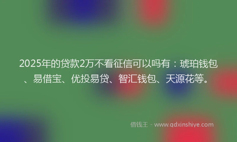 2025年的贷款2万不看征信可以吗有：琥珀钱包、易借宝、优投易贷、智汇钱包、天源花等。
