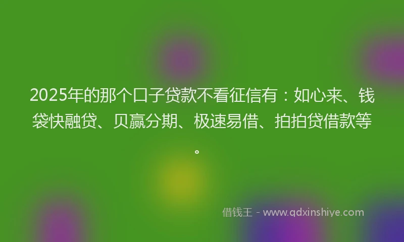 2025年的那个口子贷款不看征信有：如心来、钱袋快融贷、贝赢分期、极速易借、拍拍贷借款等。