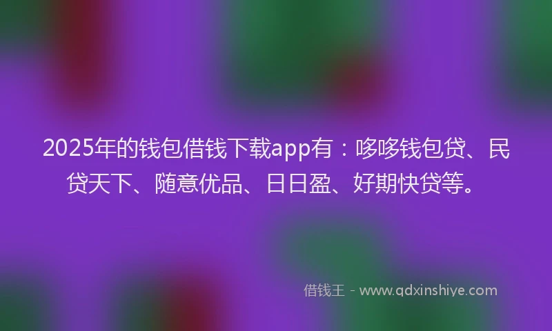 2025年的钱包借钱下载app有：哆哆钱包贷、民贷天下、随意优品、日日盈、好期快贷等。