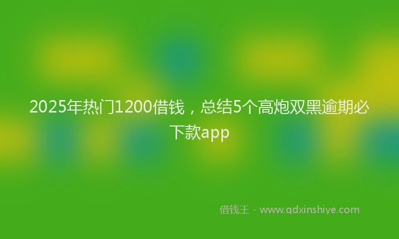 2025年热门1200借钱，总结5个高炮双黑逾期必下款app