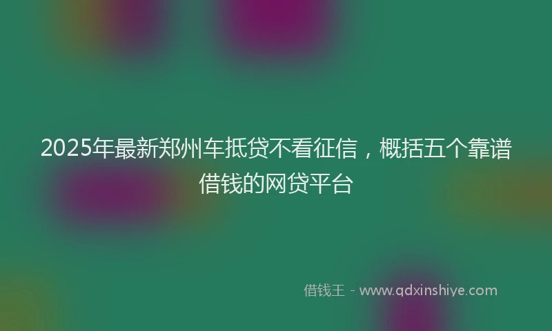 2025年最新郑州车抵贷不看征信，概括五个靠谱借钱的网贷平台