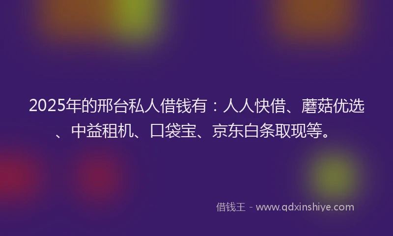 2025年的邢台私人借钱有：人人快借、蘑菇优选、中益租机、口袋宝、京东白条取现等。