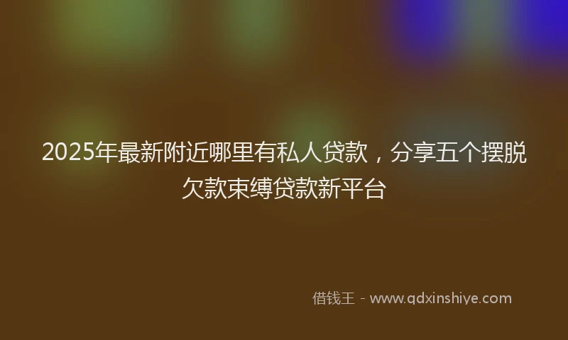 2025年最新附近哪里有私人贷款，分享五个摆脱欠款束缚贷款新平台