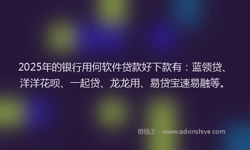 2025年的银行用何软件贷款好下款有：蓝领贷、洋洋花呗、一起贷、龙龙用、易贷宝速易融等。