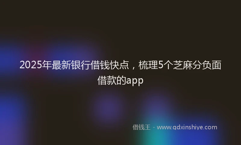 2025年最新银行借钱快点，梳理5个芝麻分负面借款的app