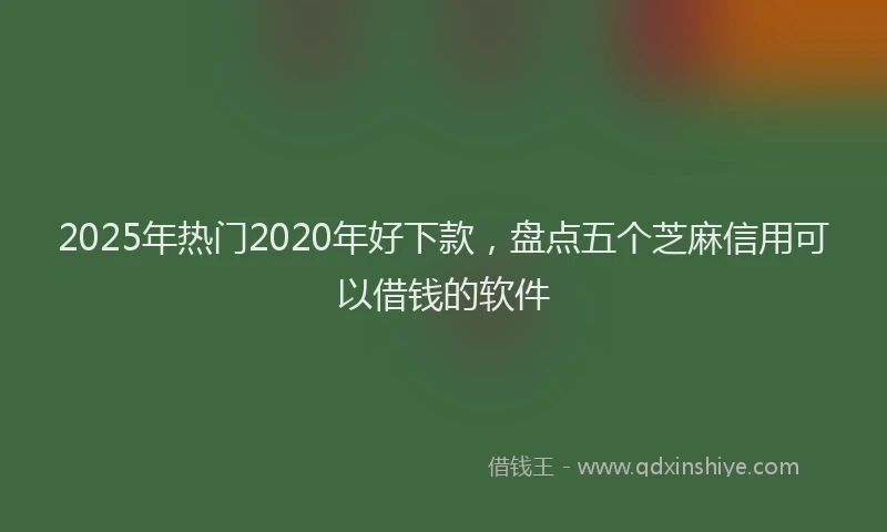 2025年热门2020年好下款，盘点五个芝麻信用可以借钱的软件