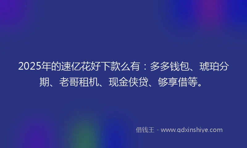 2025年的速亿花好下款么有：多多钱包、琥珀分期、老哥租机、现金侠贷、够享借等。