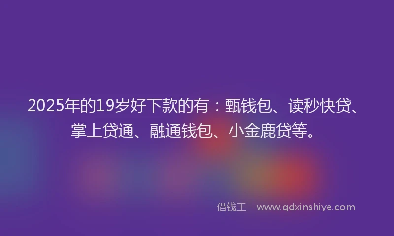 2025年的19岁好下款的有：甄钱包、读秒快贷、掌上贷通、融通钱包、小金鹿贷等。