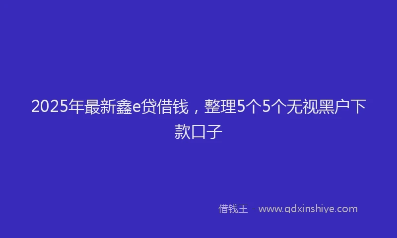 2025年最新鑫e贷借钱，整理5个5个无视黑户下款口子
