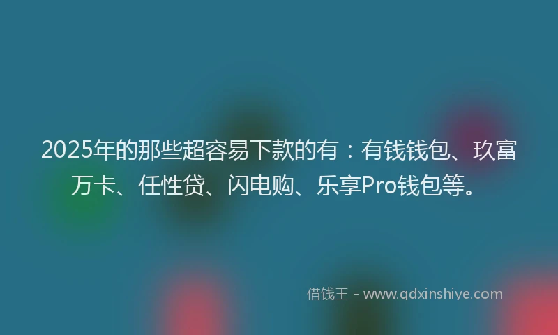 2025年的那些超容易下款的有：有钱钱包、玖富万卡、任性贷、闪电购、乐享Pro钱包等。