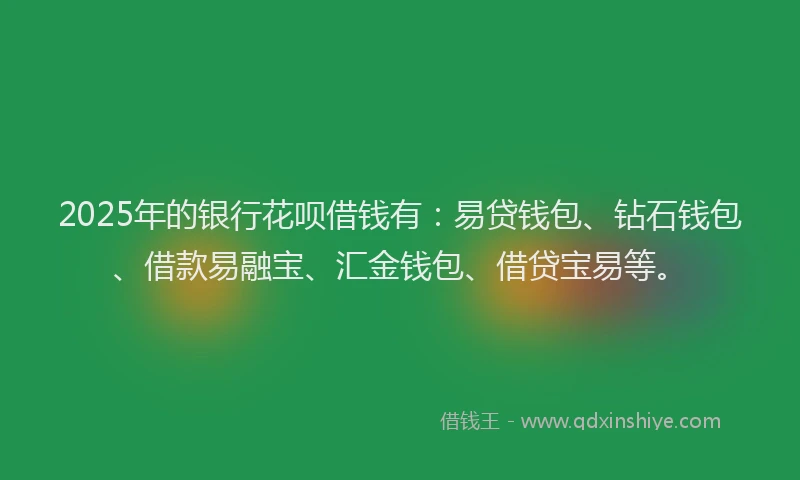 2025年的银行花呗借钱有：易贷钱包、钻石钱包、借款易融宝、汇金钱包、借贷宝易等。