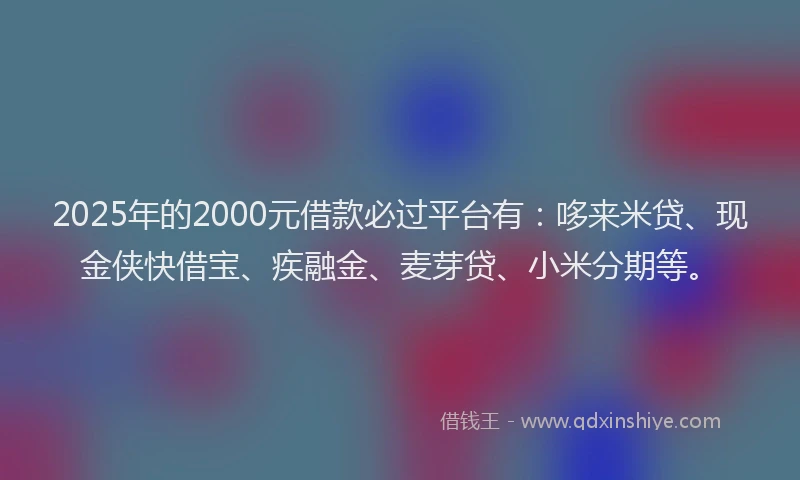 2025年的2000元借款必过平台有：哆来米贷、现金侠快借宝、疾融金、麦芽贷、小米分期等。