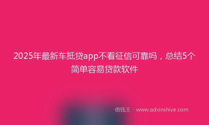 2025年最新车抵贷app不看征信可靠吗，总结5个简单容易贷款软件