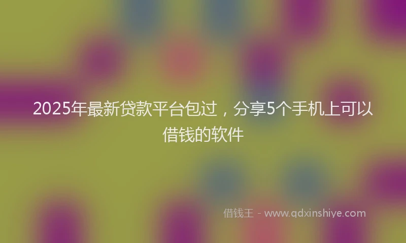 2025年最新贷款平台包过，分享5个手机上可以借钱的软件