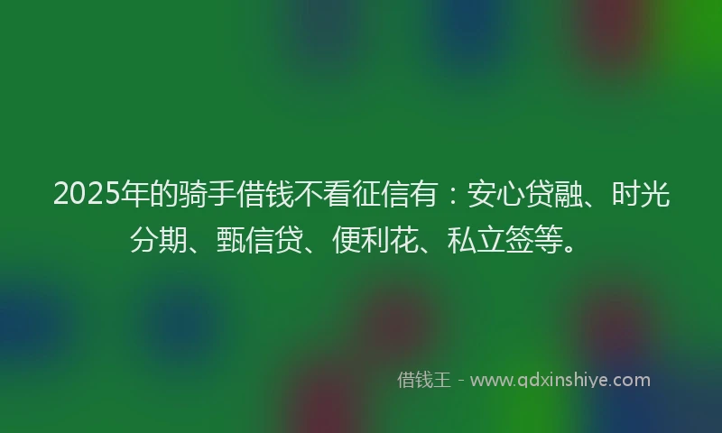 2025年的骑手借钱不看征信有：安心贷融、时光分期、甄信贷、便利花、私立签等。
