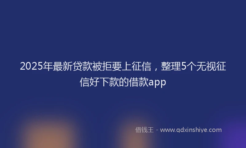 2025年最新贷款被拒要上征信，整理5个无视征信好下款的借款app